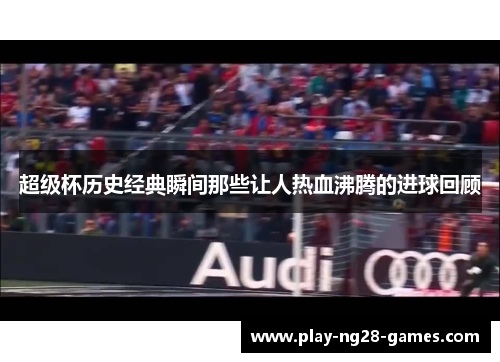 超级杯历史经典瞬间那些让人热血沸腾的进球回顾 超级杯历史经典瞬间那些让人热血沸腾的进球回顾