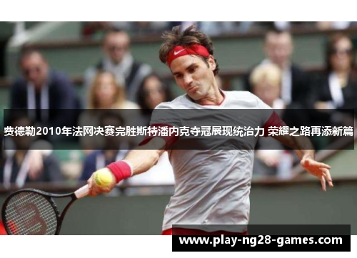 费德勒2010年法网决赛完胜斯特潘内克夺冠展现统治力 荣耀之路再添新篇 费德勒2010年法网决赛完胜斯特潘内克夺冠展现统治力 荣耀之路再添新篇