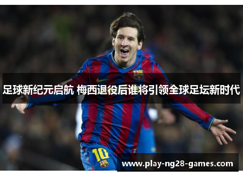 足球新纪元启航 梅西退役后谁将引领全球足坛新时代 足球新纪元启航 梅西退役后谁将引领全球足坛新时代