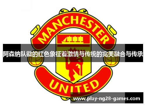 阿森纳队徽的红色象征着激情与传统的完美融合与传承 阿森纳队徽的红色象征着激情与传统的完美融合与传承
