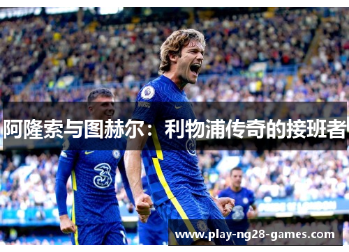 阿隆索与图赫尔：利物浦传奇的接班者