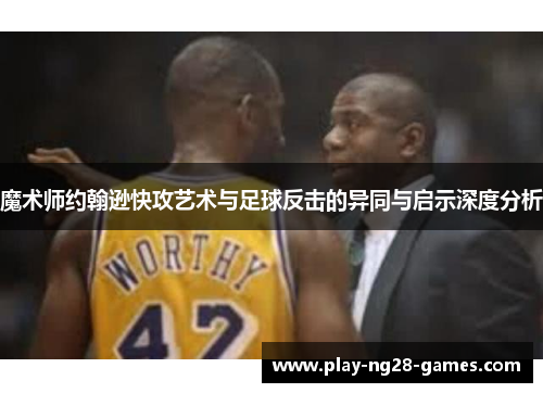 魔术师约翰逊快攻艺术与足球反击的异同与启示深度分析