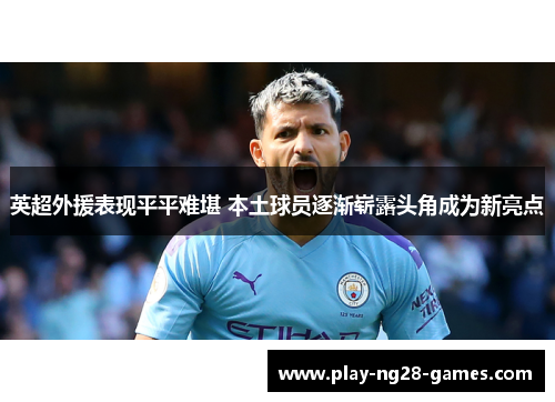 英超外援表现平平难堪 本土球员逐渐崭露头角成为新亮点 英超外援表现平平难堪 本土球员逐渐崭露头角成为新亮点