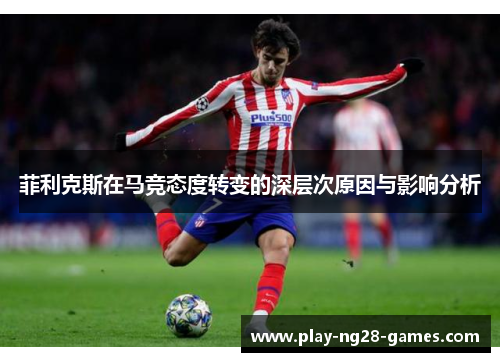 菲利克斯在马竞态度转变的深层次原因与影响分析