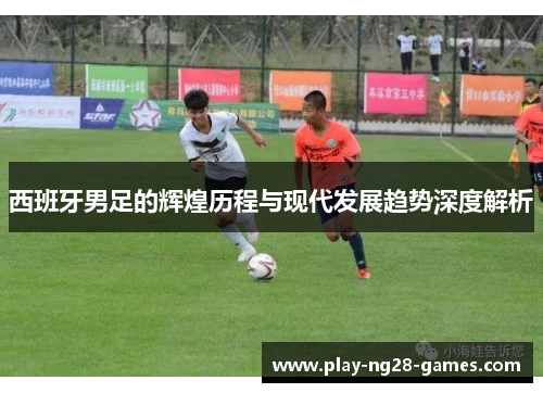 西班牙男足的辉煌历程与现代发展趋势深度解析 西班牙男足的辉煌历程与现代发展趋势深度解析
