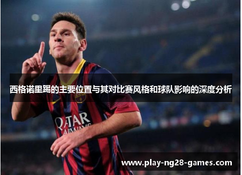 西格诺里踢的主要位置与其对比赛风格和球队影响的深度分析 西格诺里踢的主要位置与其对比赛风格和球队影响的深度分析