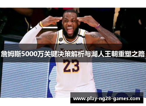 詹姆斯5000万关键决策解析与湖人王朝重塑之路