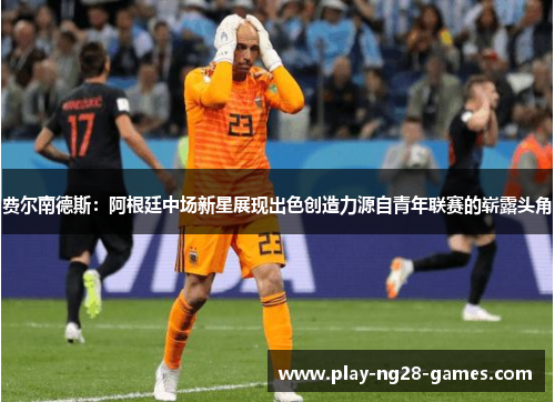 费尔南德斯：阿根廷中场新星展现出色创造力源自青年联赛的崭露头角